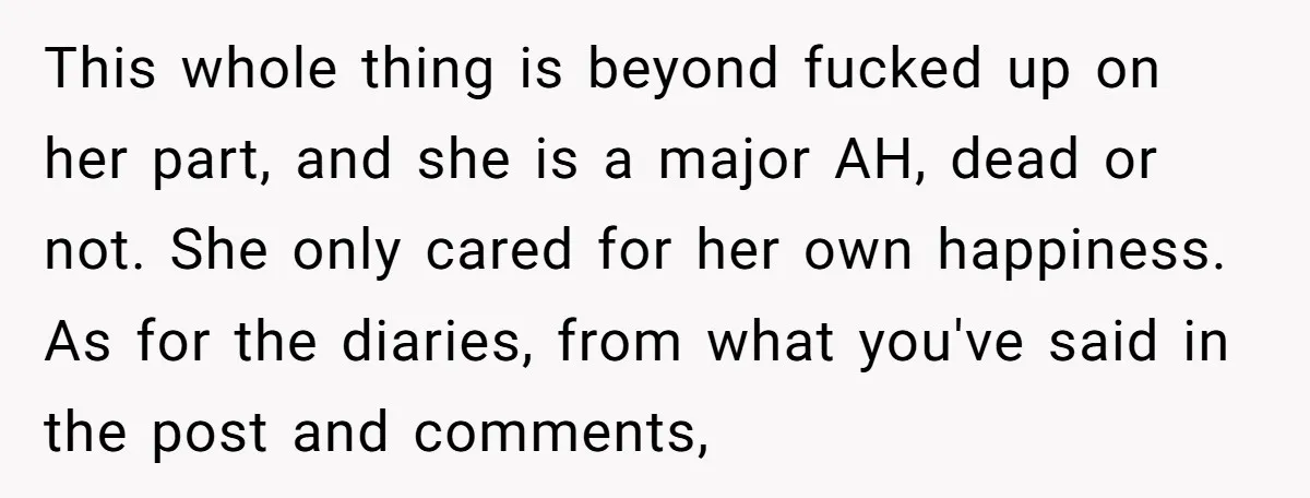 This whole thing is beyond fucked up on her part, and she is a major AH, dead or not. She only cared for her own happiness. As for the diaries,...