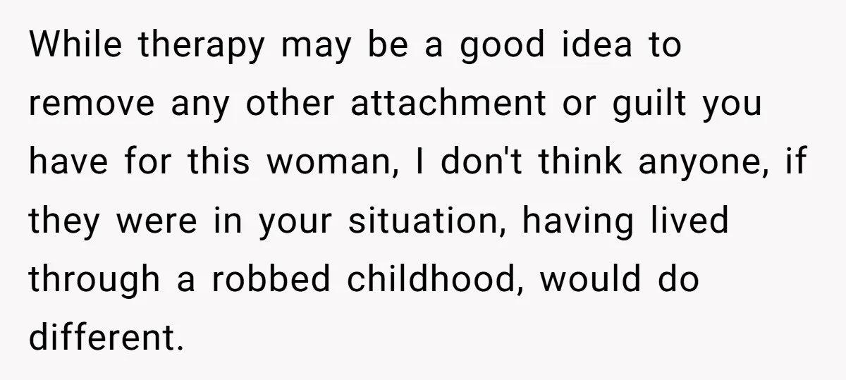 While therapy may be a good idea to remove any other attachment or guilt you have for this woman, I don't think anyone, if they were in your situation, having...