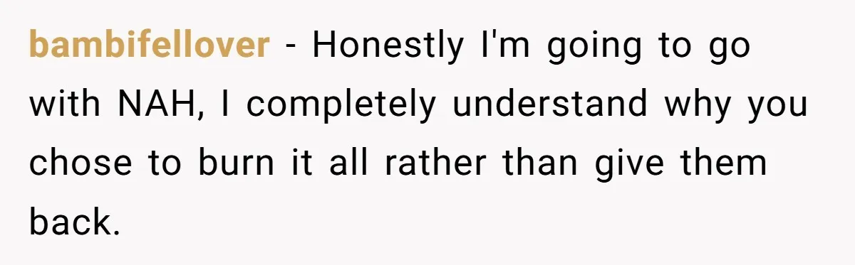 bambifellover − Honestly I'm going to go with NAH, I completely understand why you chose to burn it all rather than give them back.
