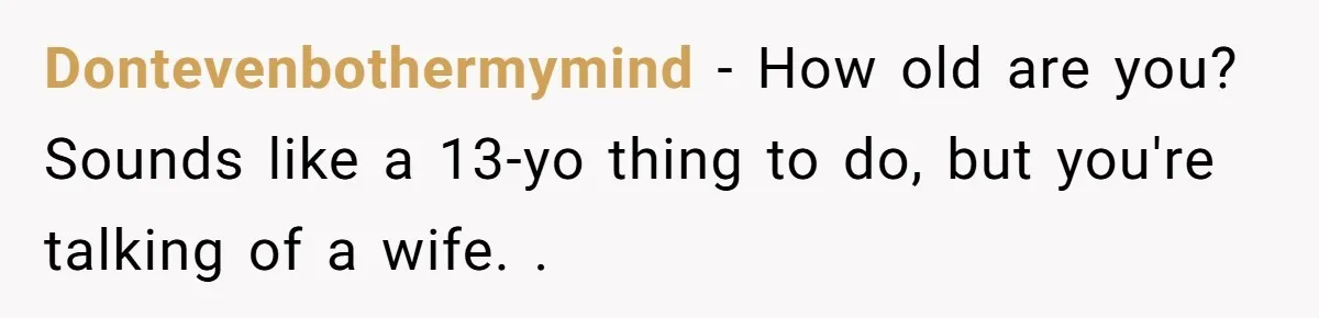 Dontevenbothermymind − How old are you? Sounds like a 13-yo thing to do, but you're talking of a wife. .