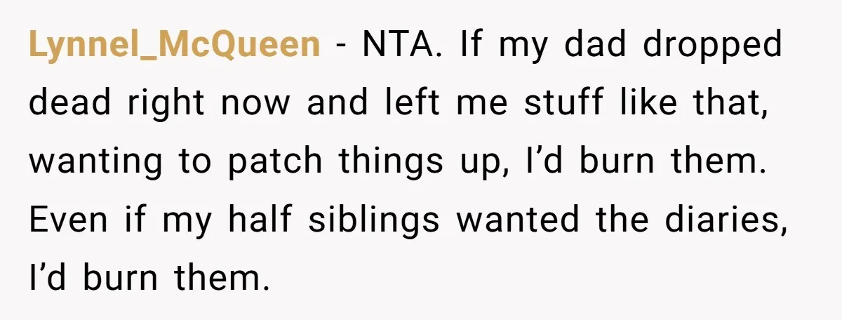 Lynnel_McQueen − NTA. If my dad dropped dead right now and left me stuff like that, wanting to patch things up, I’d burn them. Even if my half siblings wanted...