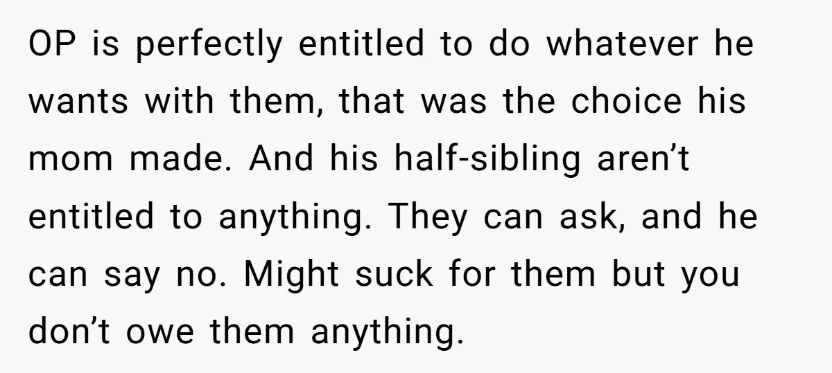 OP is perfectly entitled to do whatever he wants with them, that was the choice his mom made. And his half-sibling aren’t entitled to anything. They can ask, and he...