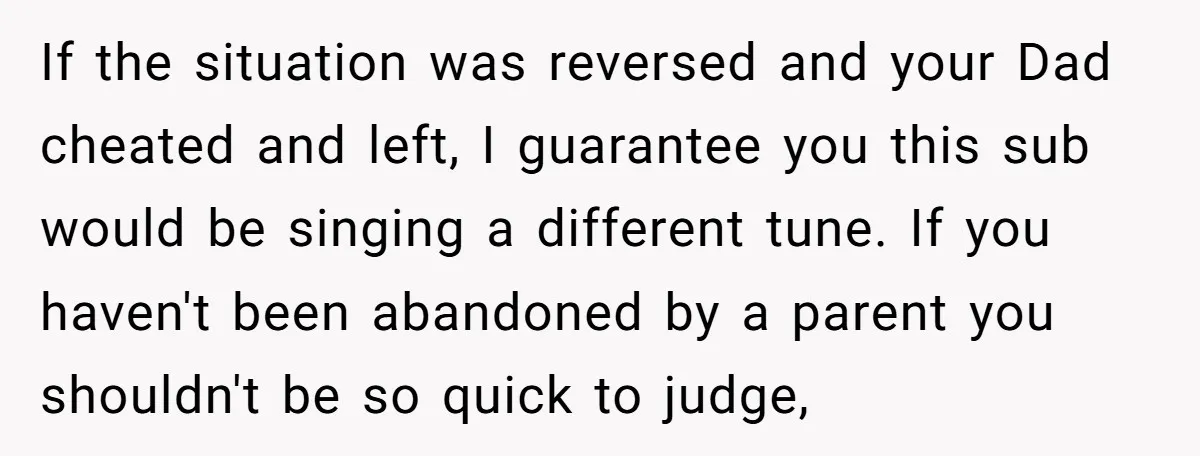 If the situation was reversed and your Dad cheated and left, I guarantee you this sub would be singing a different tune. If you haven't been abandoned by a parent...