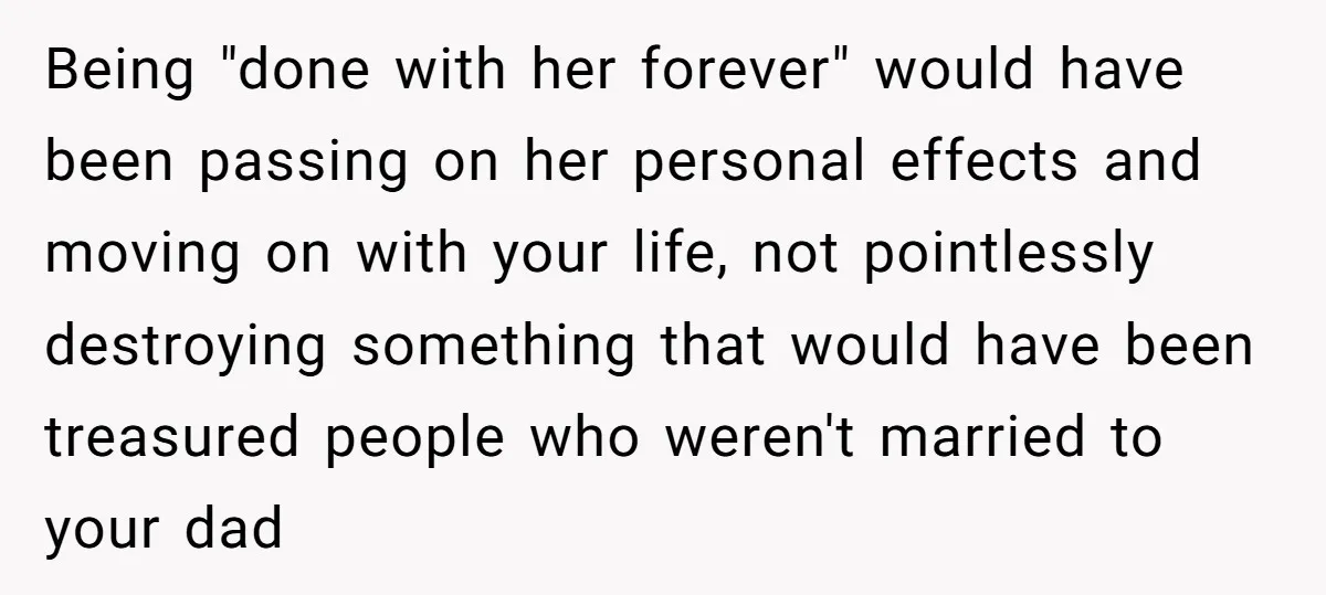 Being "done with her forever" would have been passing on her personal effects and moving on with your life, not pointlessly destroying something that would have been treasured people who...