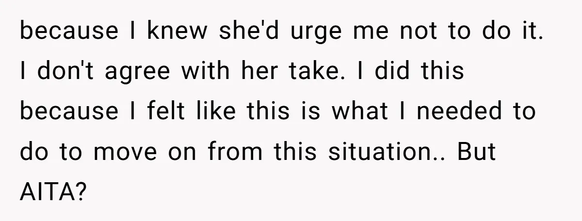 because I knew she'd urge me not to do it. I don't agree with her take. I did this because I felt like this is what I needed to do...