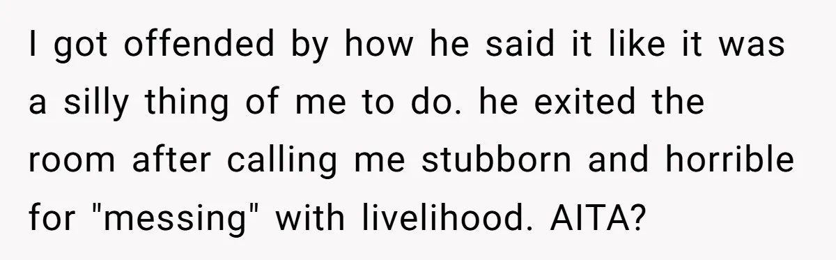 I got offended by how he said it like it was a silly thing of me to do. he exited the room after calling me stubborn and horrible for "messing"...