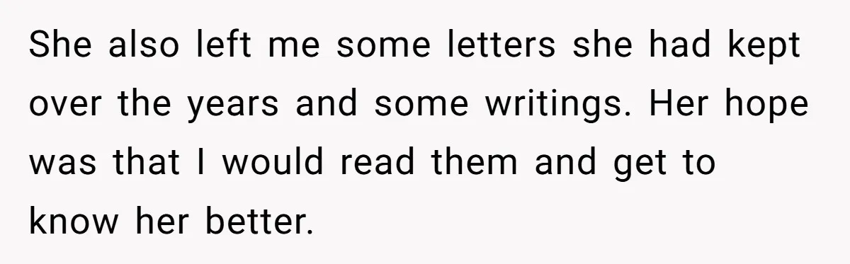 She also left me some letters she had kept over the years and some writings. Her hope was that I would read them and get to know her better.