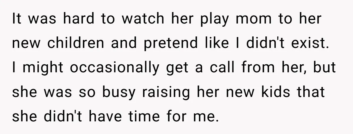It was hard to watch her play mom to her new children and pretend like I didn't exist. I might occasionally get a call from her, but she was so...