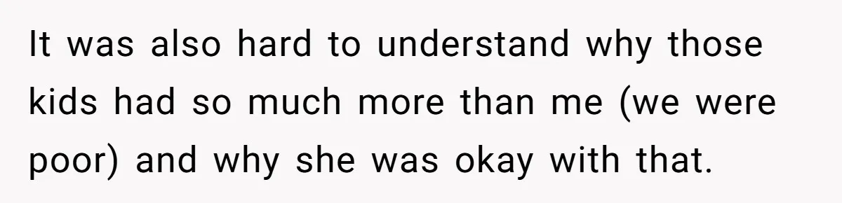 It was also hard to understand why those kids had so much more than me (we were poor) and why she was okay with that.