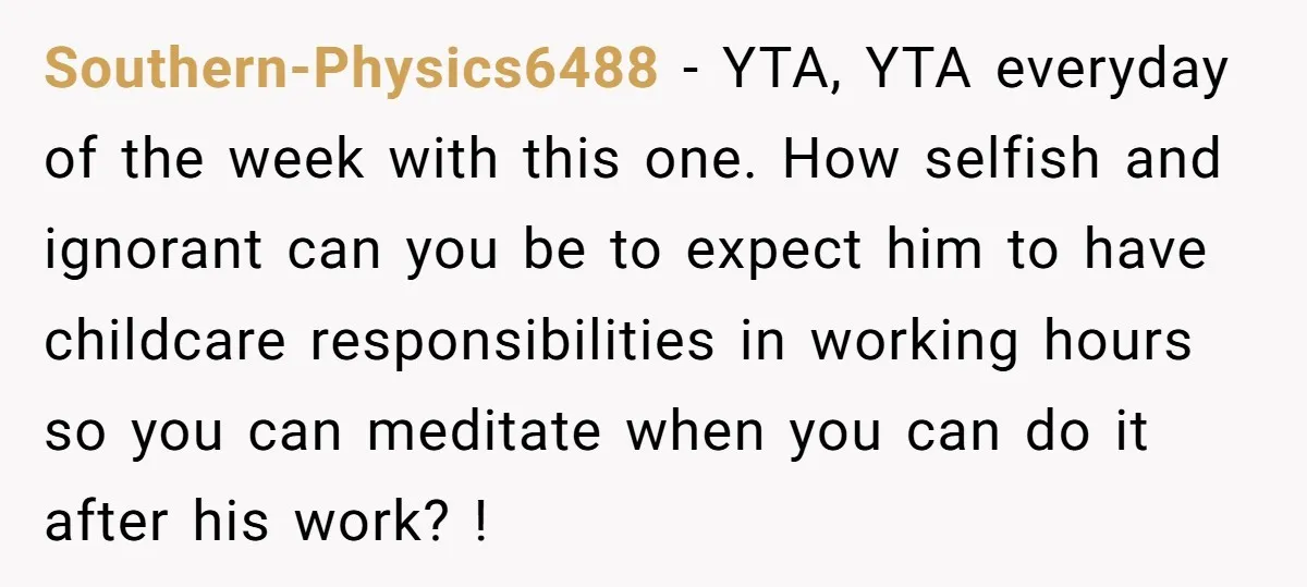 Southern-Physics6488 − YTA, YTA everyday of the week with this one. How selfish and ignorant can you be to expect him to have childcare responsibilities in working hours so you...