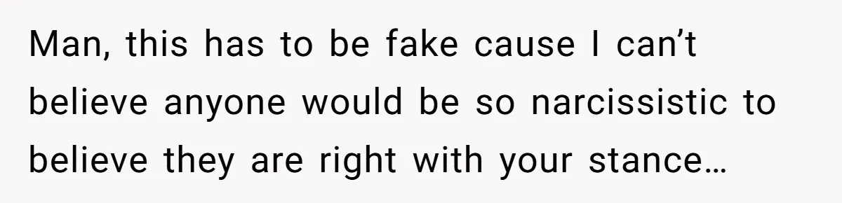 Man, this has to be fake cause I can’t believe anyone would be so narcissistic to believe they are right with your stance…