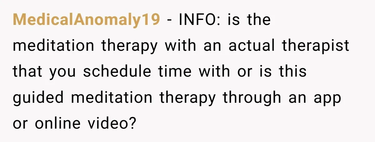 MedicalAnomaly19 − INFO: is the meditation therapy with an actual therapist that you schedule time with or is this guided meditation therapy through an app or online video?