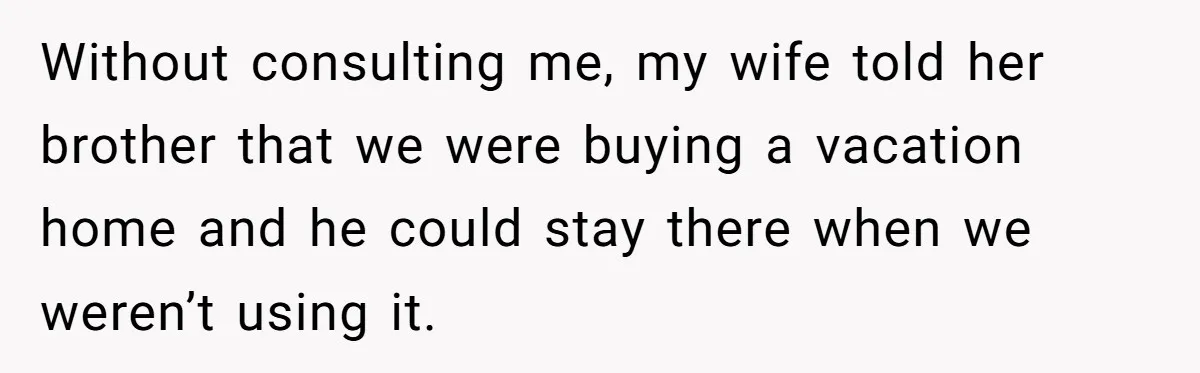 Without consulting me, my wife told her brother that we were buying a vacation home and he could stay there when we weren’t using it.