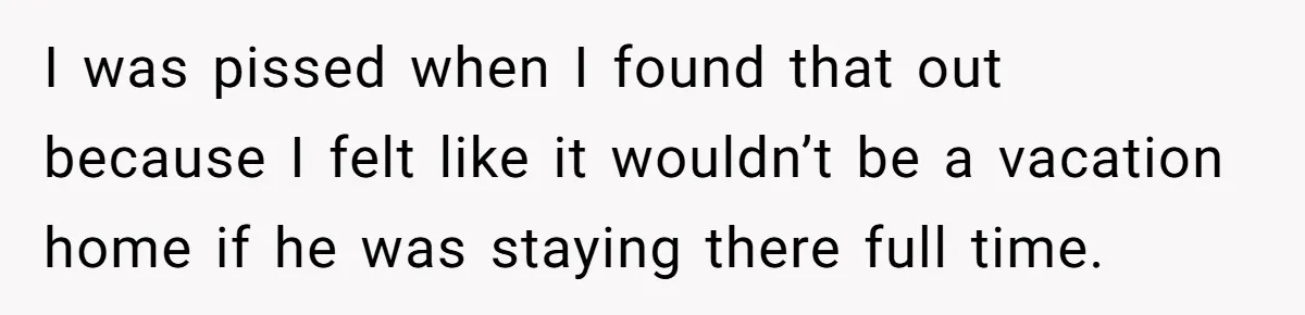 I was pissed when I found that out because I felt like it wouldn’t be a vacation home if he was staying there full time.