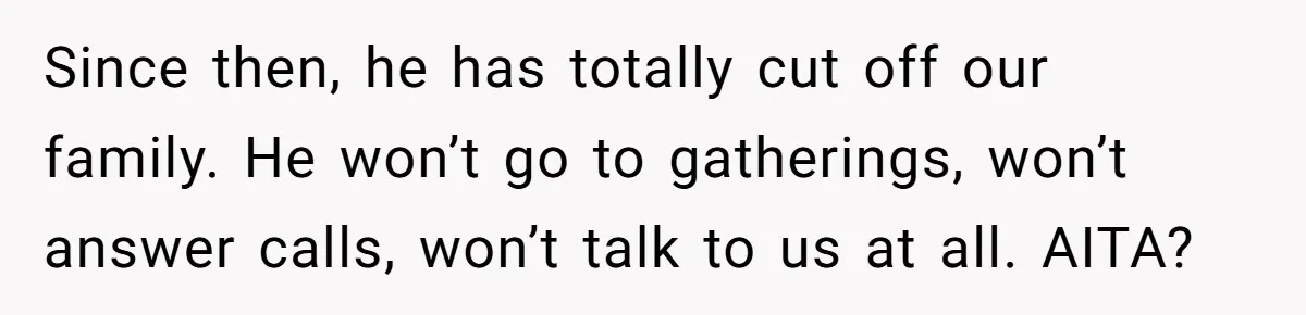 Since then, he has totally cut off our family. He won’t go to gatherings, won’t answer calls, won’t talk to us at all. AITA?