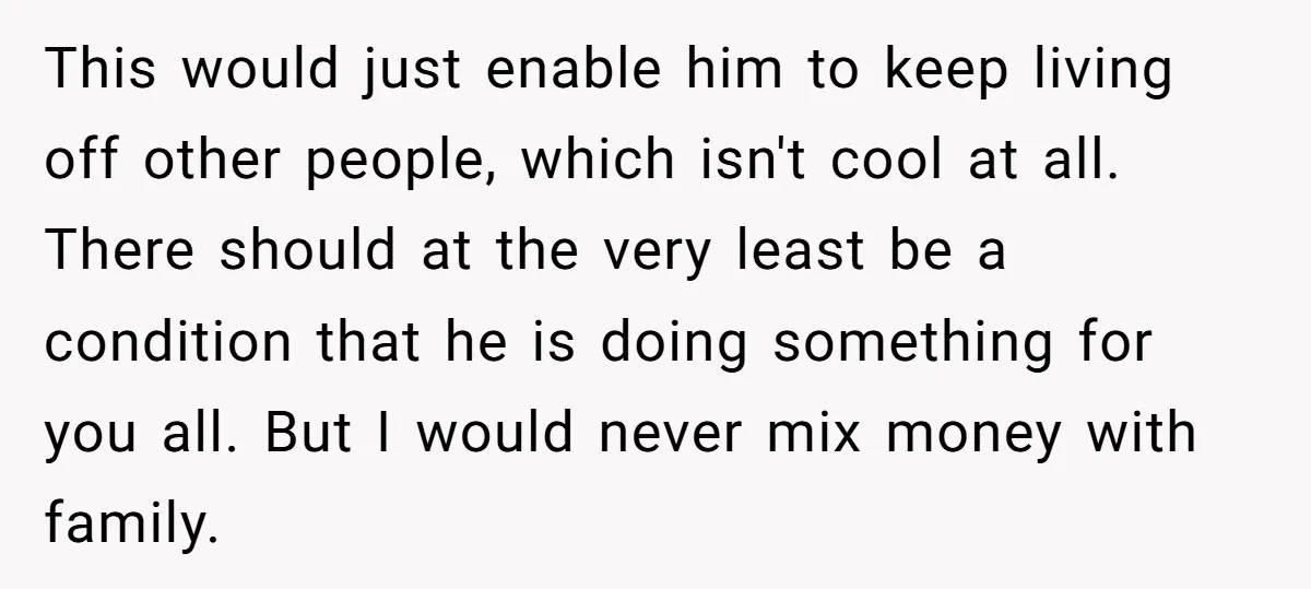This would just enable him to keep living off other people, which isn't cool at all. There should at the very least be a condition that he is doing something...