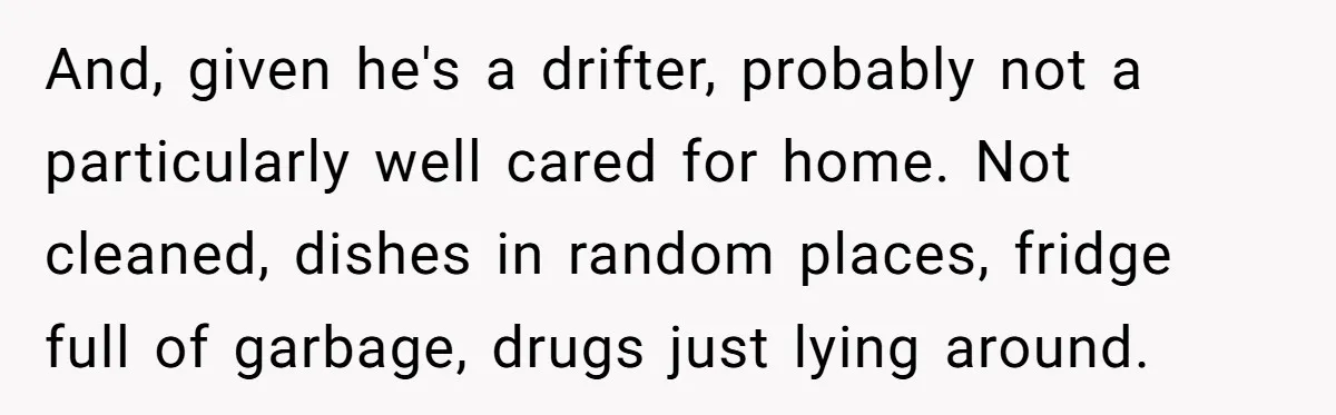 And, given he's a drifter, probably not a particularly well cared for home. Not cleaned, dishes in random places, fridge full of garbage, drugs just lying around.