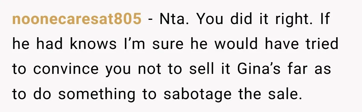 noonecaresat805 − Nta. You did it right. If he had knows I’m sure he would have tried to convince you not to sell it Gina’s far as to do something...
