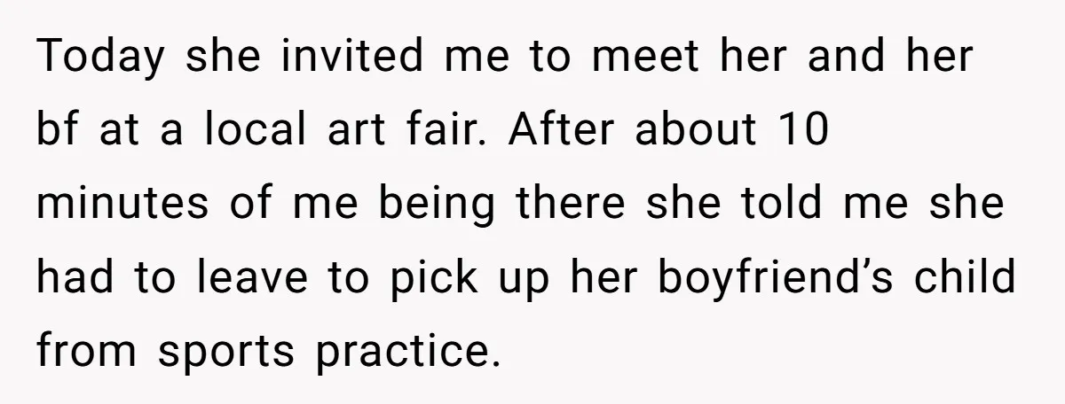 Today she invited me to meet her and her bf at a local art fair. After about 10 minutes of me being there she told me she had to leave...