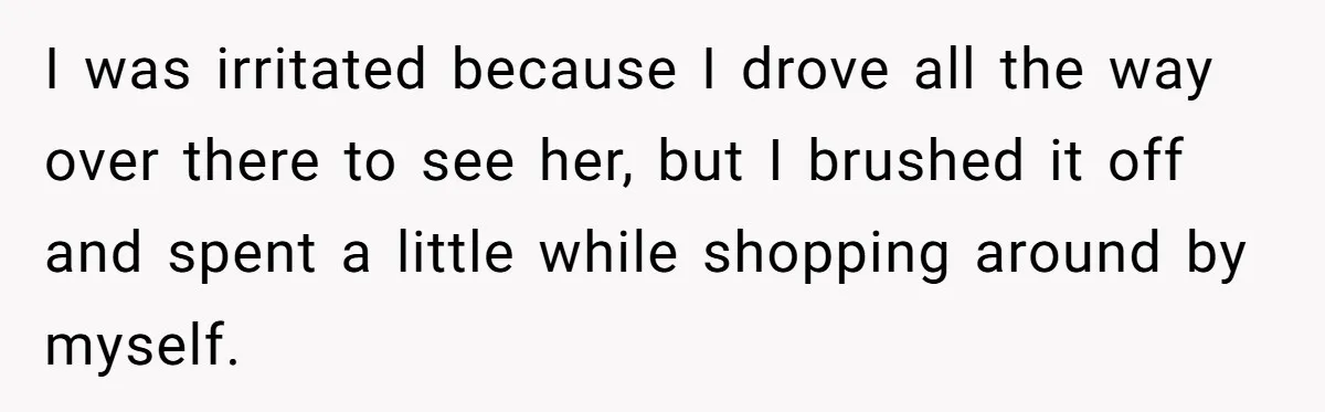 I was irritated because I drove all the way over there to see her, but I brushed it off and spent a little while shopping around by myself.