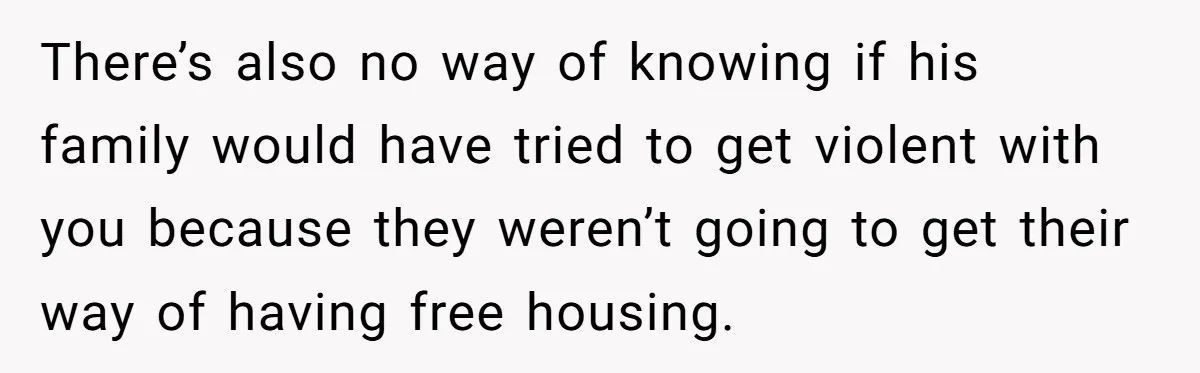 There’s also no way of knowing if his family would have tried to get violent with you because they weren’t going to get their way of having free housing.