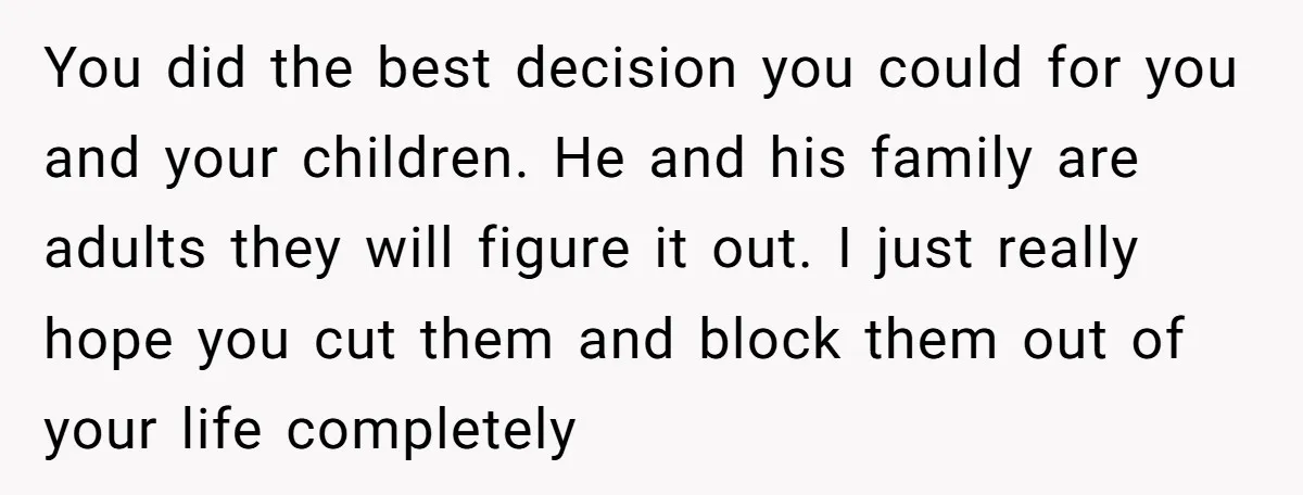 You did the best decision you could for you and your children. He and his family are adults they will figure it out. I just really hope you cut them...