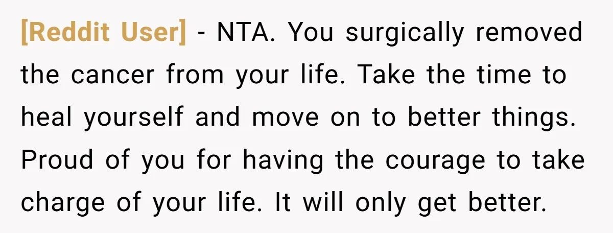 [Reddit User] − NTA. You surgically removed the cancer from your life. Take the time to heal yourself and move on to better things. Proud of you for having the...