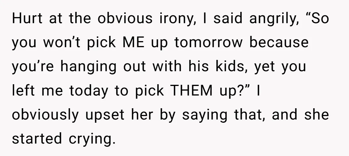 Hurt at the obvious irony, I said angrily, “So you won’t pick ME up tomorrow because you’re hanging out with his kids, yet you left me today to pick THEM...