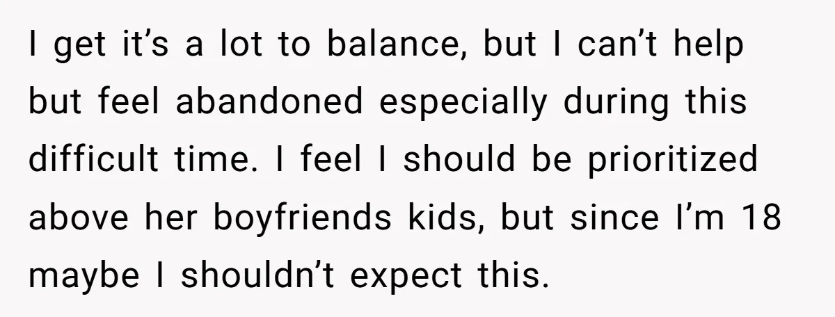 I get it’s a lot to balance, but I can’t help but feel abandoned especially during this difficult time. I feel I should be prioritized above her boyfriends kids, but...