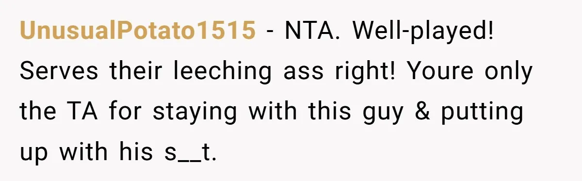 UnusualPotato1515 − NTA. Well-played! Serves their leeching ass right! Youre only the TA for staying with this guy & putting up with his s__t.