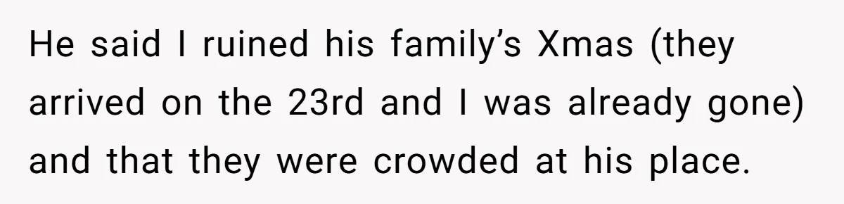 He said I ruined his family’s Xmas (they arrived on the 23rd and I was already gone) and that they were crowded at his place.