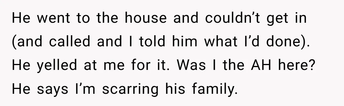 He went to the house and couldn’t get in (and called and I told him what I’d done). He yelled at me for it. Was I the AH here? He...