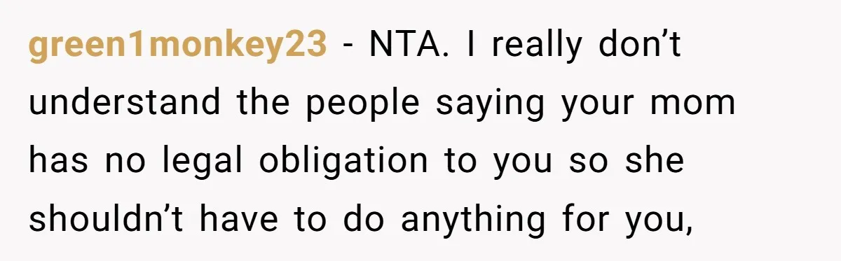 green1monkey23 − NTA. I really don’t understand the people saying your mom has no legal obligation to you so she shouldn’t have to do anything for you,