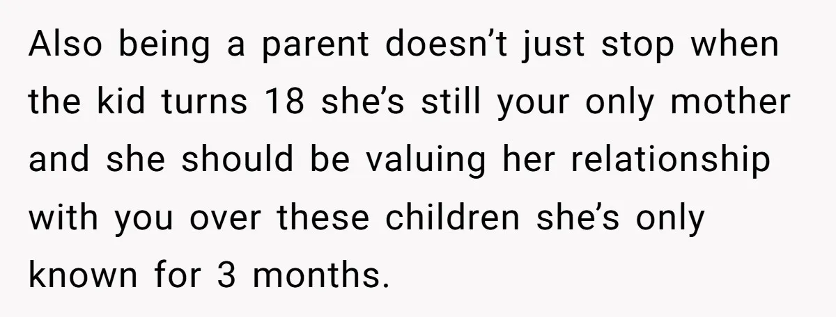 Also being a parent doesn’t just stop when the kid turns 18 she’s still your only mother and she should be valuing her relationship with you over these children she’s...