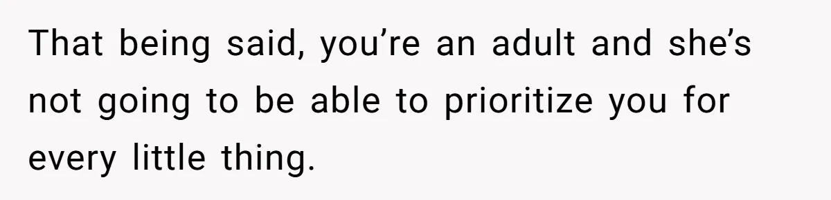 That being said, you’re an adult and she’s not going to be able to prioritize you for every little thing.