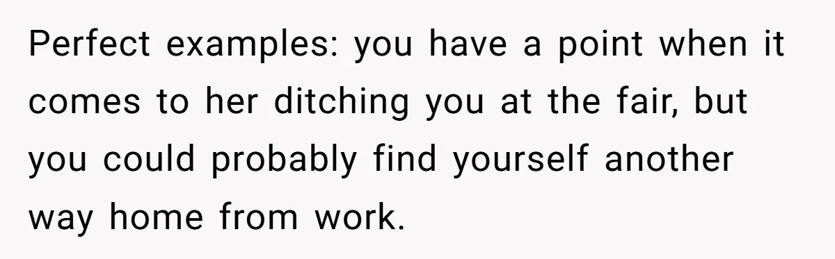 Perfect examples: you have a point when it comes to her ditching you at the fair, but you could probably find yourself another way home from work.