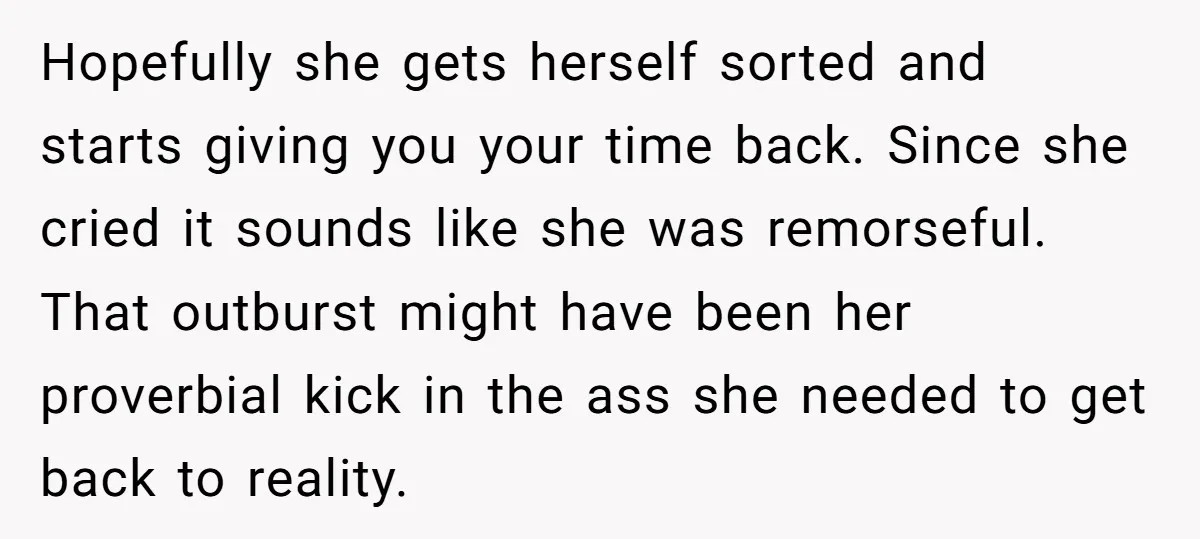 Hopefully she gets herself sorted and starts giving you your time back. Since she cried it sounds like she was remorseful. That outburst might have been her proverbial kick in...