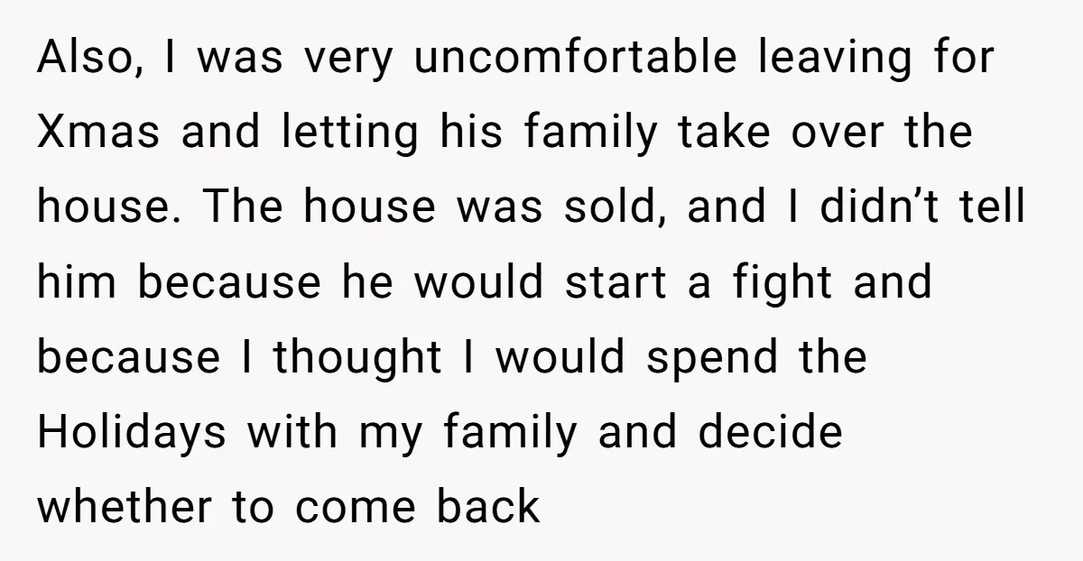 Also, I was very uncomfortable leaving for Xmas and letting his family take over the house. The house was sold, and I didn’t tell him because he would start a...