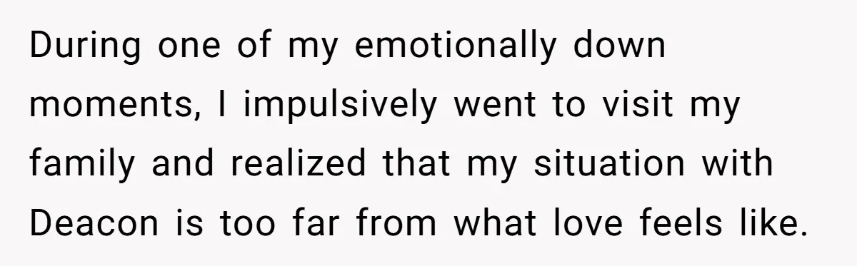 During one of my emotionally down moments, I impulsively went to visit my family and realized that my situation with Deacon is too far from what love feels like.