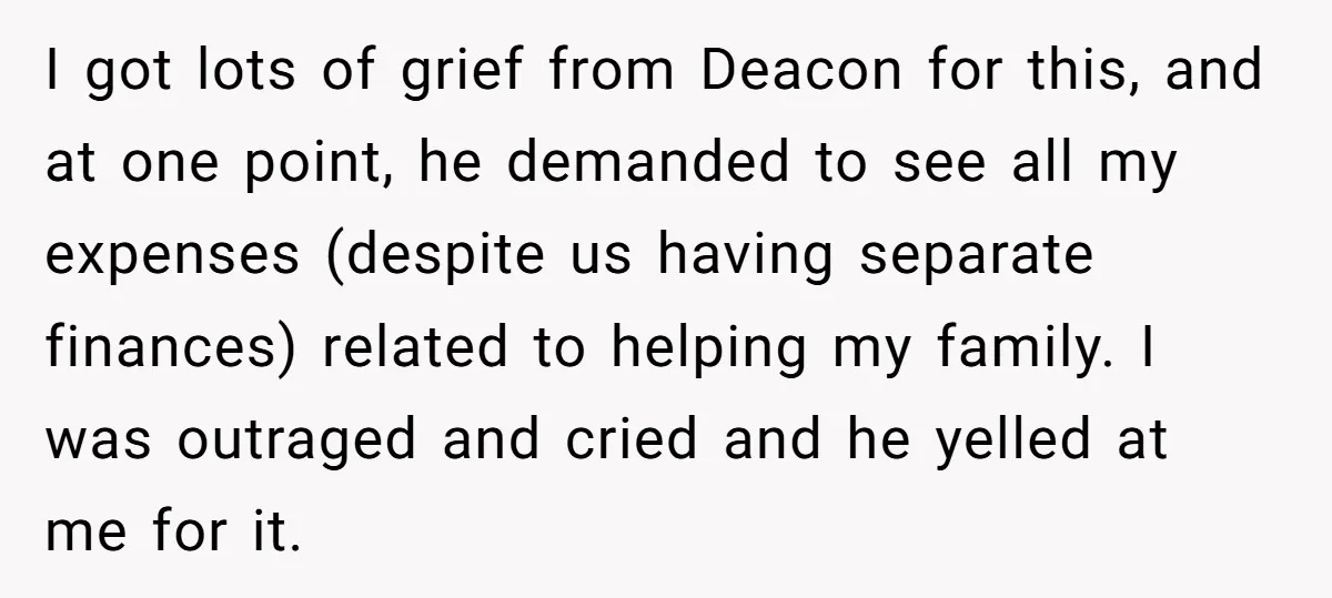 I got lots of grief from Deacon for this, and at one point, he demanded to see all my expenses (despite us having separate finances) related to helping my family....