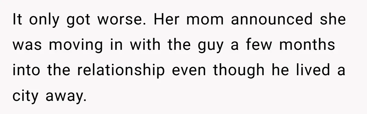 It only got worse. Her mom announced she was moving in with the guy a few months into the relationship even though he lived a city away.