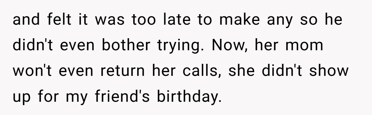 and felt it was too late to make any so he didn't even bother trying. Now, her mom won't even return her calls, she didn't show up for my friend's...