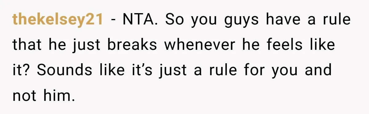 thekelsey21 − NTA. So you guys have a rule that he just breaks whenever he feels like it? Sounds like it’s just a rule for you and not him.