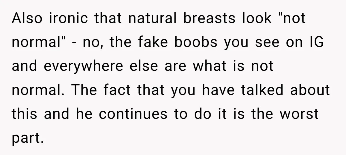 Also ironic that natural breasts look "not normal" - no, the fake boobs you see on IG and everywhere else are what is not normal. The fact that you have...