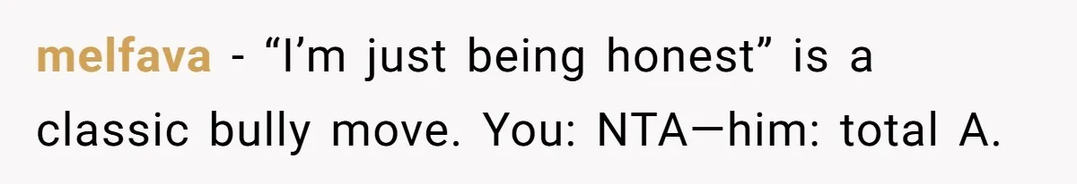 melfava − “I’m just being honest” is a classic bully move. You: NTA—him: total A.