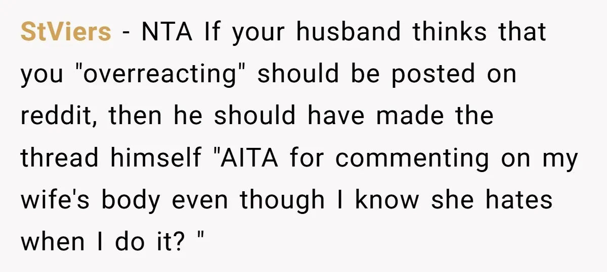 StViers − NTA If your husband thinks that you "overreacting" should be posted on reddit, then he should have made the thread himself "AITA for commenting on my wife's body...
