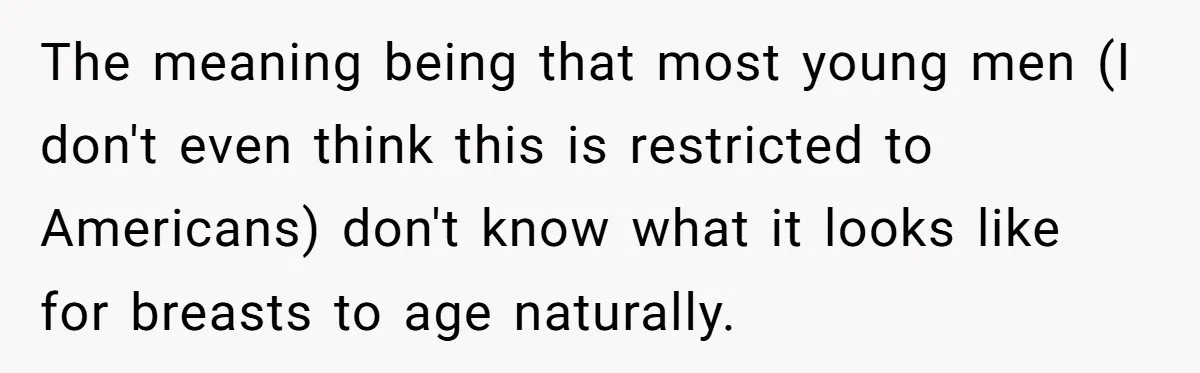The meaning being that most young men (I don't even think this is restricted to Americans) don't know what it looks like for breasts to age naturally.