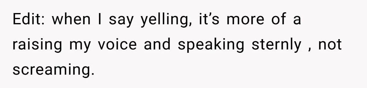 Edit: when I say yelling, it’s more of a raising my voice and speaking sternly , not screaming.