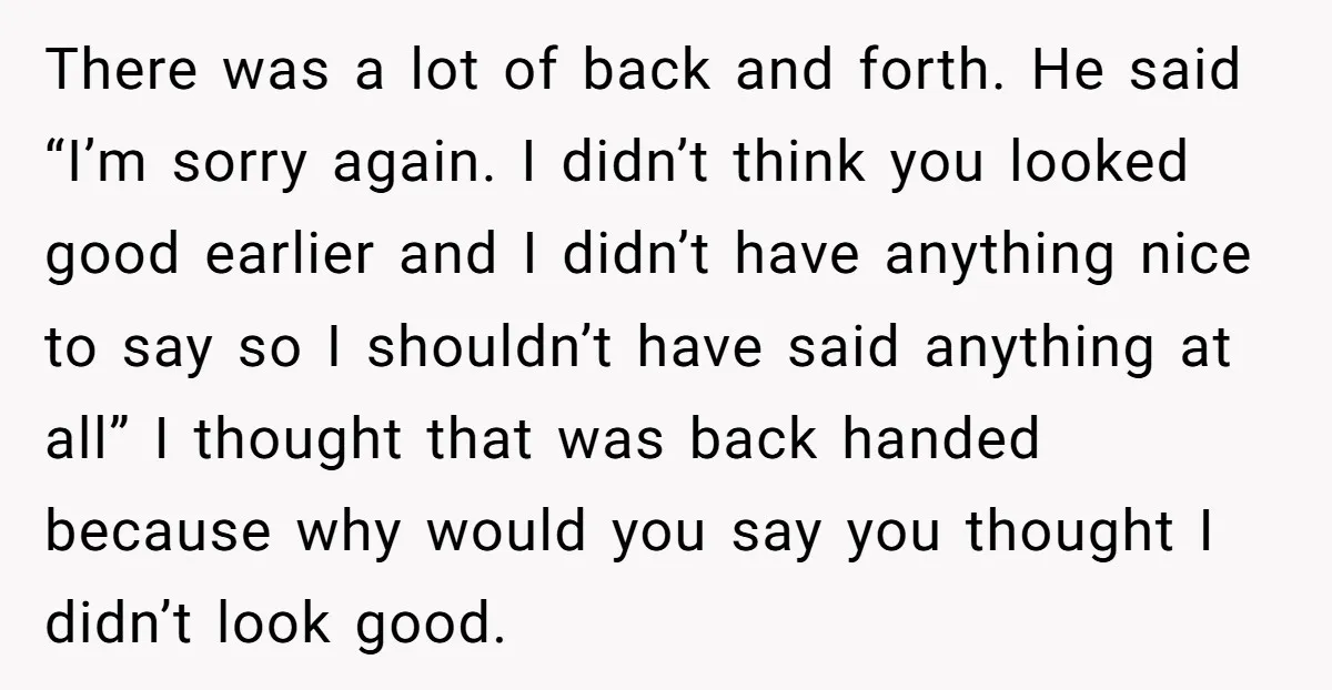 There was a lot of back and forth. He said “I’m sorry again. I didn’t think you looked good earlier and I didn’t have anything nice to say so I...