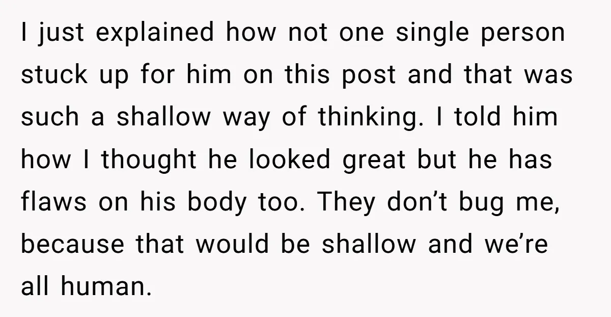 I just explained how not one single person stuck up for him on this post and that was such a shallow way of thinking. I told him how I thought...